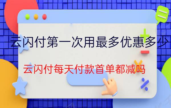 云闪付第一次用最多优惠多少 云闪付每天付款首单都减吗？